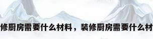 装修厨房需要什么材料，装修厨房需要什么材料