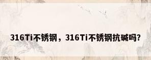 316Ti不锈钢，316Ti不锈钢抗碱吗？