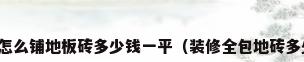 地板砖怎么铺地板砖多少钱一平（装修全包地砖多少一平）