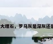 深灰网大理石，罗马灰是深灰还是浅灰？