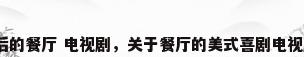 最后的餐厅 电视剧，关于餐厅的美式喜剧电视剧？