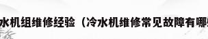 【冷水机组维修】冷水机组维修经验（冷水机维修常见故障有哪些,常见的冷水机故障问题?）
