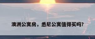 澳洲公寓房，悉尼公寓值得买吗？