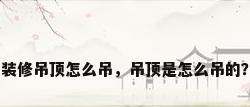 装修吊顶怎么吊，吊顶是怎么吊的？