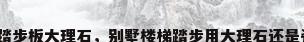 楼梯踏步板大理石，别墅楼梯踏步用大理石还是瓷砖？