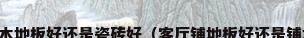 客厅铺木地板好还是瓷砖好（客厅铺地板好还是铺地砖好）