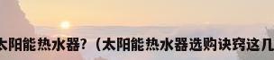 如何选购太阳能热水器?（太阳能热水器选购诀窍这几点要留心）