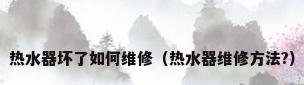 热水器坏了如何维修（热水器维修方法?）