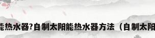 怎么自制太阳能热水器?自制太阳能热水器方法（自制太阳能热水器方法）