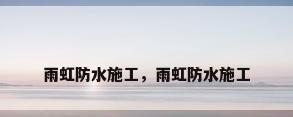 雨虹防水施工，雨虹防水施工