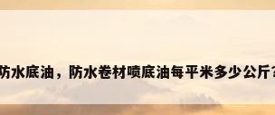 防水底油，防水卷材喷底油每平米多少公斤？