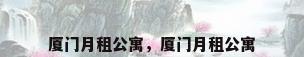 厦门月租公寓，厦门月租公寓