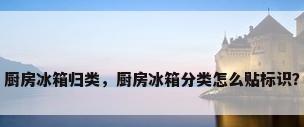 厨房冰箱归类，厨房冰箱分类怎么贴标识？