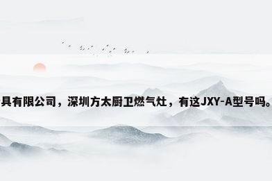 深圳方太厨具有限公司，深圳方太厨卫燃气灶，有这JXY-A型号吗。是假的吗？