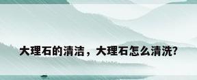 大理石的清洁，大理石怎么清洗？