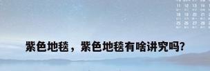紫色地毯，紫色地毯有啥讲究吗？
