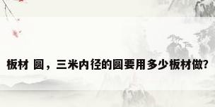 板材 圆，三米内径的圆要用多少板材做？