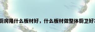 厨房用什么板材好，什么板材做整体厨卫好？