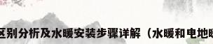 水暖与电暖的区别分析及水暖安装步骤详解（水暖和电地暖哪个好一点?）