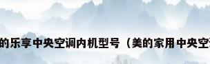 美的乐享中央空调内机型号（美的家用中央空调）