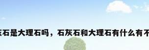 石灰石是大理石吗，石灰石和大理石有什么有不同？