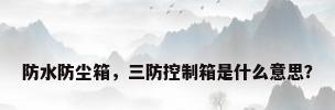 防水防尘箱，三防控制箱是什么意思？