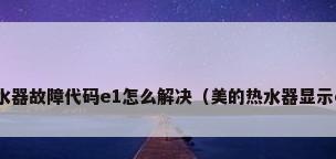 美的天然气热水器故障代码e1怎么解决（美的热水器显示e1是什么意思）