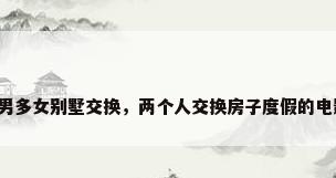 多男多女别墅交换，两个人交换房子度假的电影？