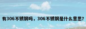 有306不锈钢吗，306不锈钢是什么意思？