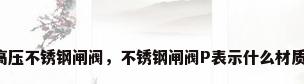 高压不锈钢闸阀，不锈钢闸阀P表示什么材质？