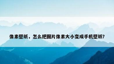 像素壁纸，怎么把图片像素大小变成手机壁纸？