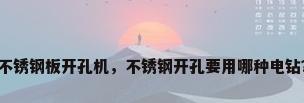 不锈钢板开孔机，不锈钢开孔要用哪种电钻？