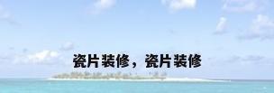 瓷片装修，瓷片装修