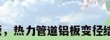 铝板保温样板，热力管道铝板变径结构保温做法？
