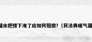 楼上暖气片漏水把楼下淹了应如何赔偿?（民法典暖气漏水如何索赔）