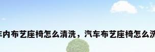车内布艺座椅怎么清洗，汽车布艺座椅怎么洗？
