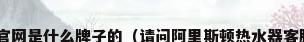 alesdun官网是什么牌子的（请问阿里斯顿热水器客服是多少?）