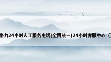 格力24小时人工服务电话(全国统一)24小时客服中心（）