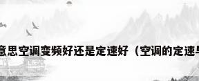 空调变频是什么意思空调变频好还是定速好（空调的定速与定频哪个更好?）