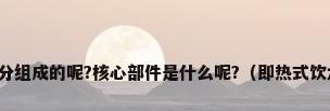 饮水机是由哪些部分组成的呢?核心部件是什么呢?（即热式饮水机的结构是什么）