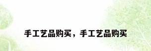 手工艺品购买，手工艺品购买