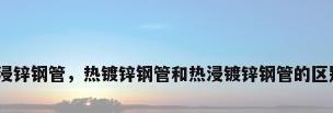 热浸锌钢管，热镀锌钢管和热浸镀锌钢管的区别？