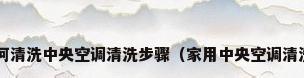 家用中央空调如何清洗中央空调清洗步骤（家用中央空调清洗的方法有哪些?）