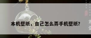 本机壁纸，自己怎么弄手机壁纸？