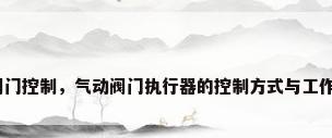 气动阀门控制，气动阀门执行器的控制方式与工作原理？