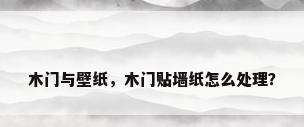 木门与壁纸，木门贴墙纸怎么处理？