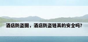 酒店防盗图，酒店防盗链真的安全吗？
