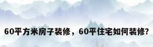 60平方米房子装修，60平住宅如何装修？