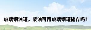 玻璃钢油罐，柴油可用玻璃钢罐储存吗？