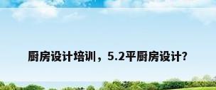 厨房设计培训，5.2平厨房设计？